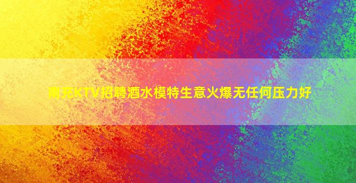 南充KTV招聘酒水模特生意火爆无任何压力好